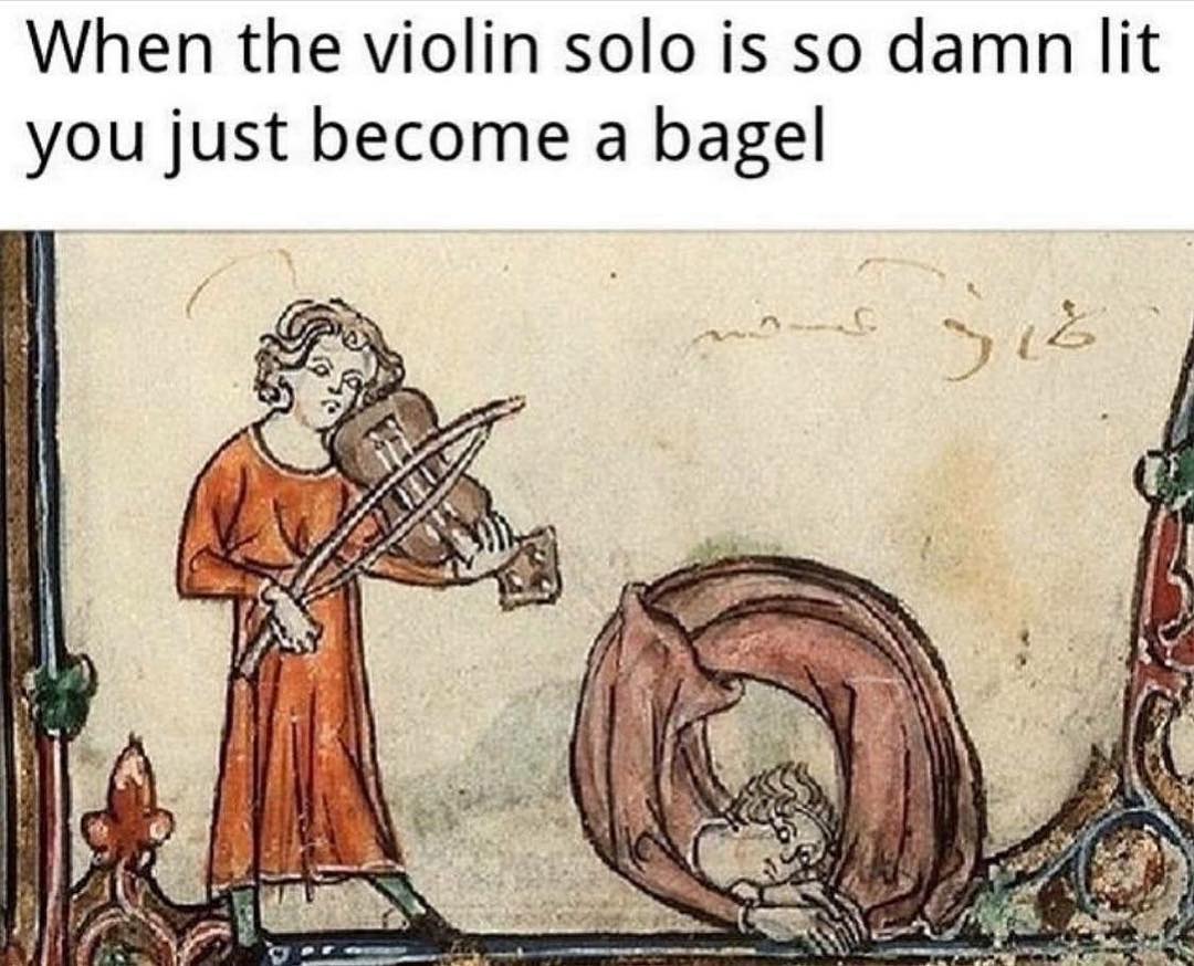 When the violin solo is so damn lit you just become a bagel.
