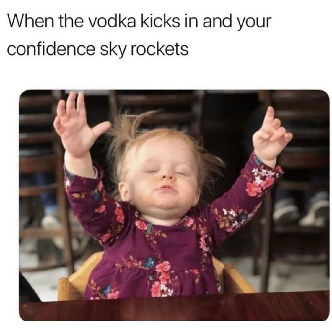 When the vodka kicks in and your confidence sky rockets.