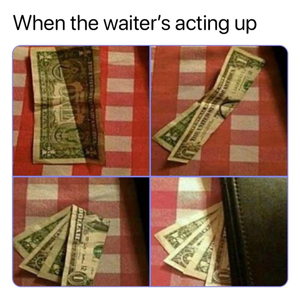 When the waiter's acting up.