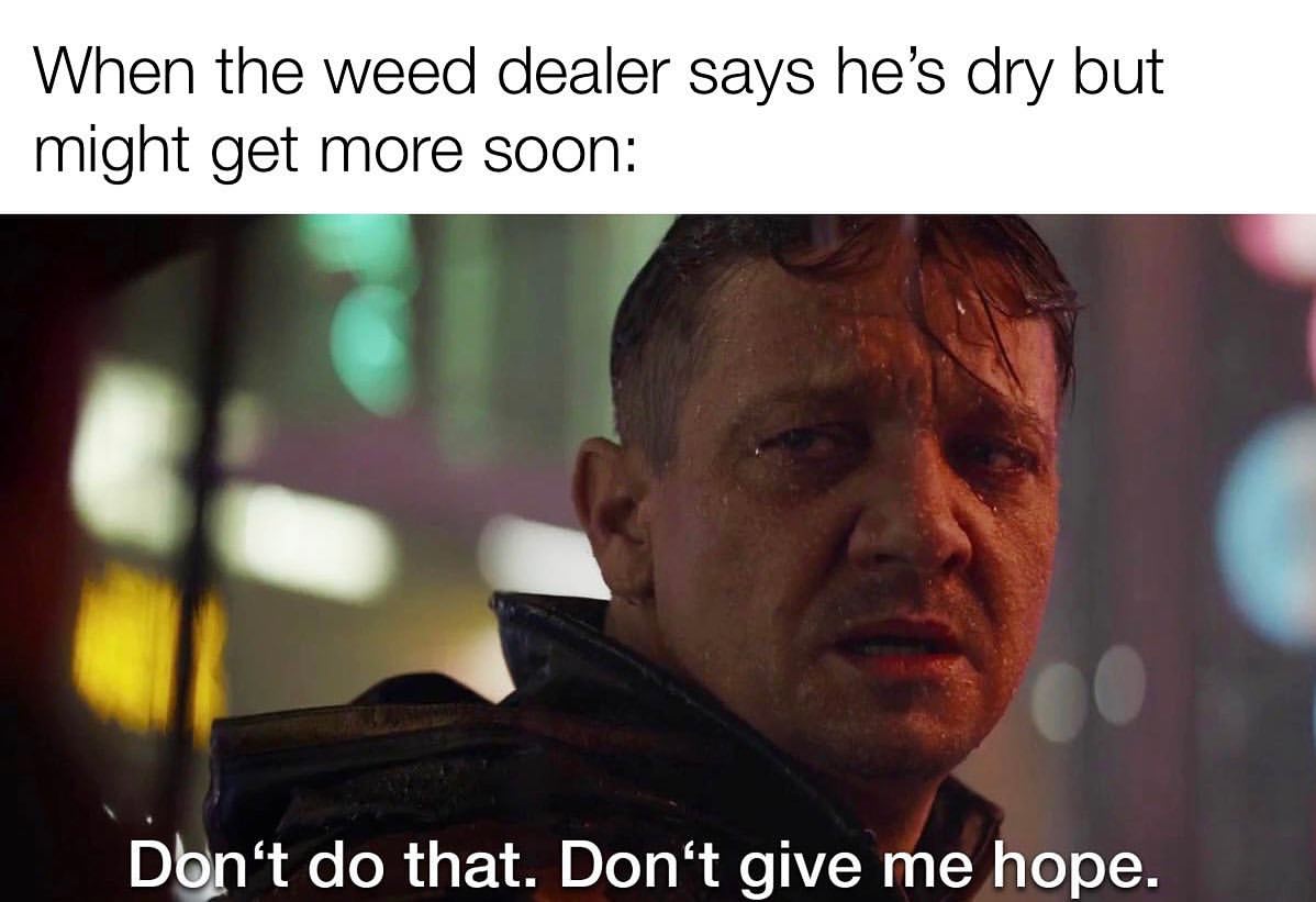 When the weed dealer says he's dry but might get more soon: Don't do that. Don't give me hope.
