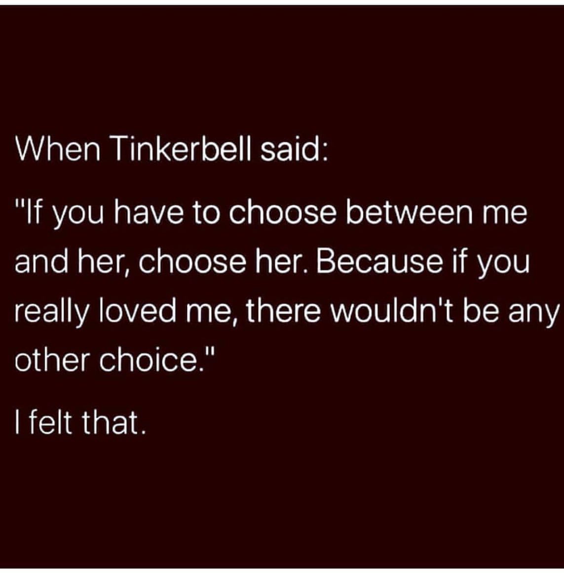 When Tinkerbell said: "If you have to choose between me and her, choose her. Because if you really loved me, there wouldn't be any other choice." I felt that.
