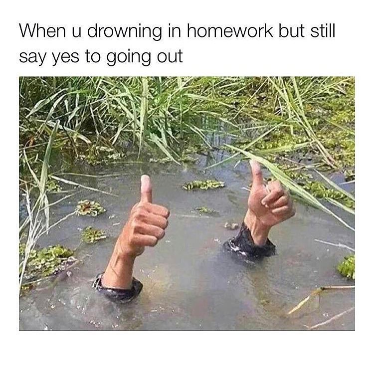 When u drowning in homework but still say yes to going out.