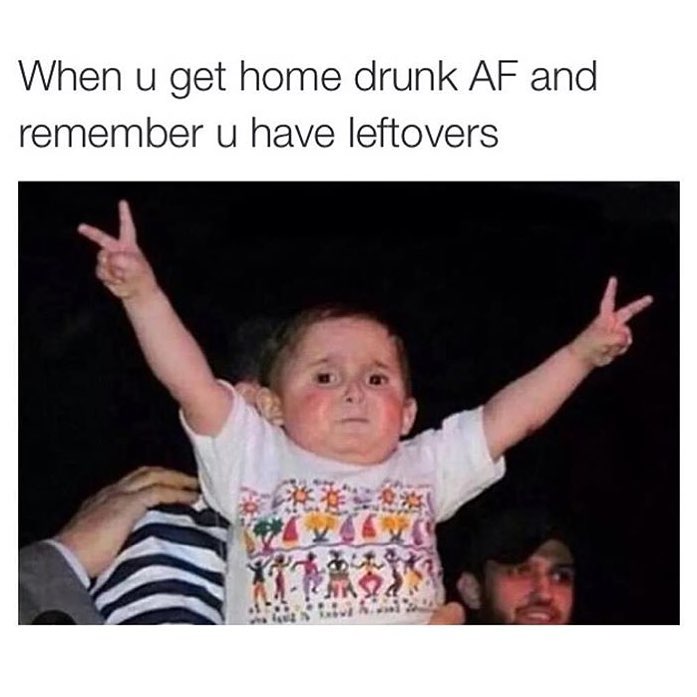 When u get home drunk AF and remember u have leftovers.