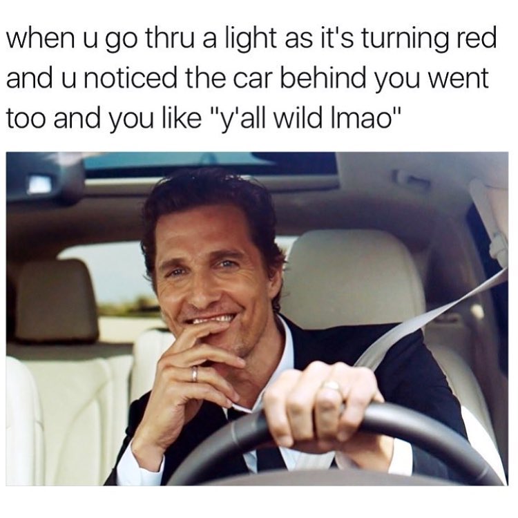 When u go thru a light as it's turning red and u noticed the car behind you went too and you like "y'all wild Imao".