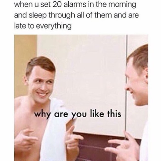 When u set 20 alarms in the morning and sleep through all of them and are late to everything.  Why are you like this.