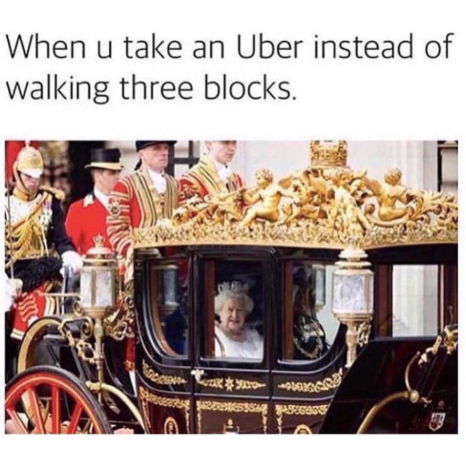 When u take an Uber instead of walking three blocks.