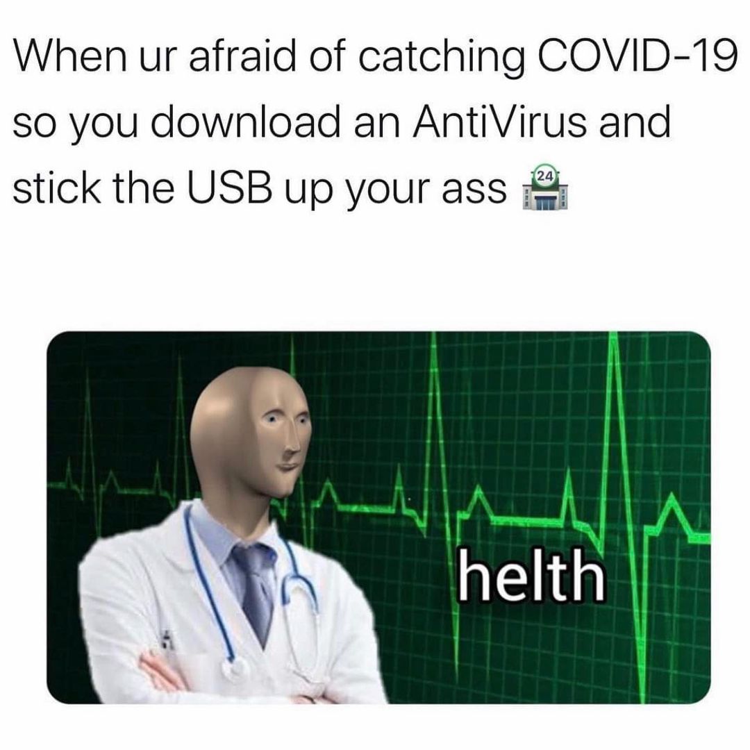 When ur afraid of catching COVID-19 so you download an AntiVirus and stick the USB up your ass 24. helth.