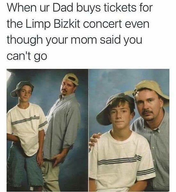 When ur Dad buys tickets for the Limp Bizkit concert even though your mom said you can't go.