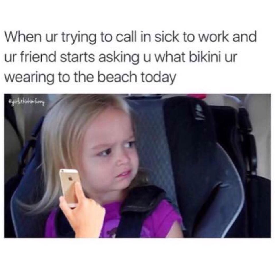 When ur trying to call in sick to work and ur friend starts asking u what bikini ur wearing to the beach today.