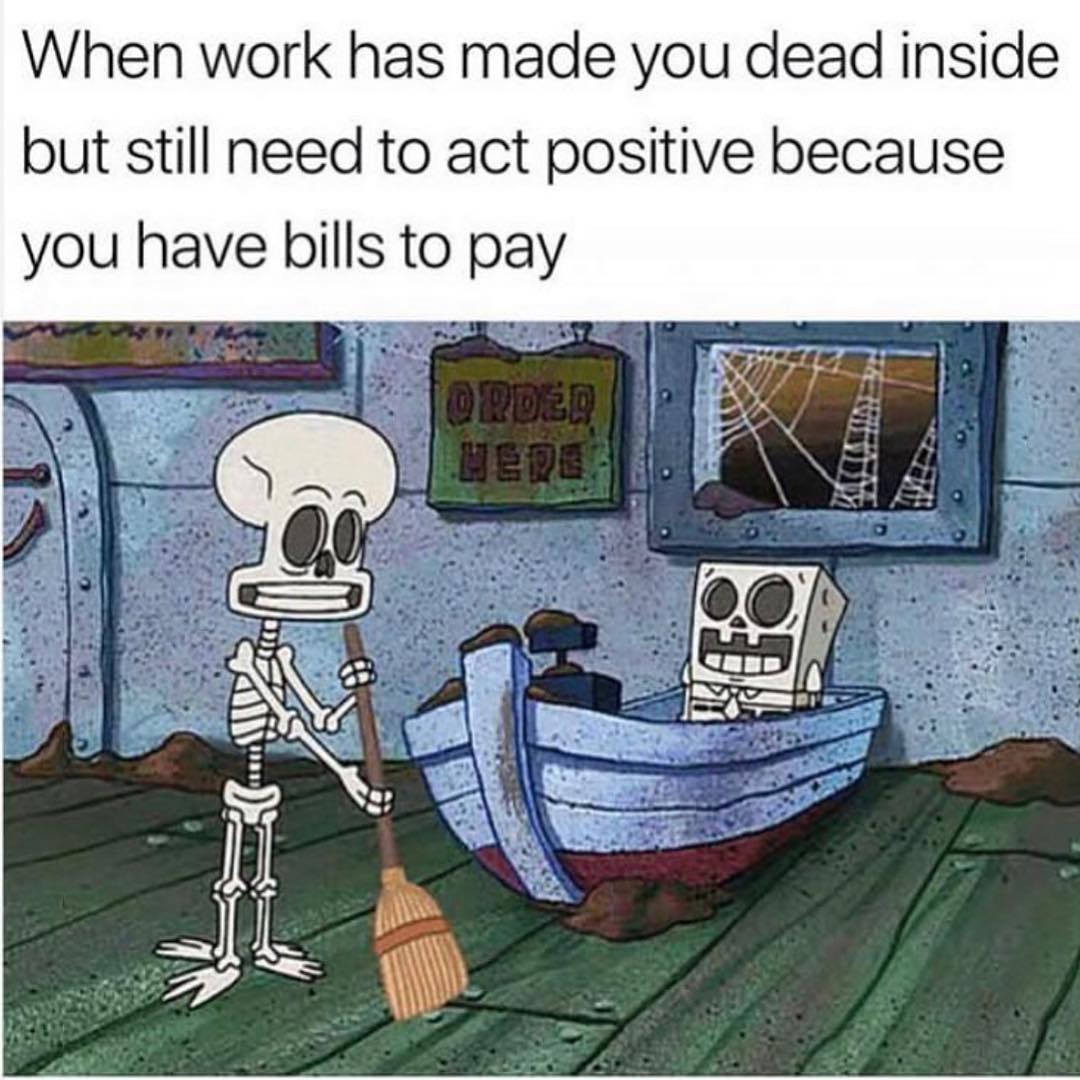 When work has made you dead inside but still need to act positive because you have bills to pay.