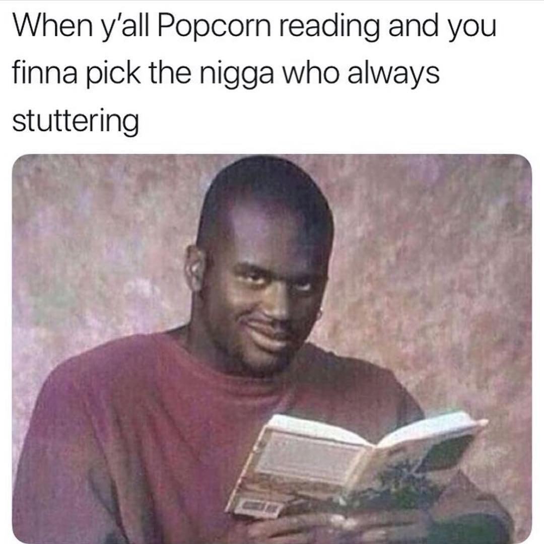 When y'all Popcorn reading and you finna pick the nigga who always stuttering.
