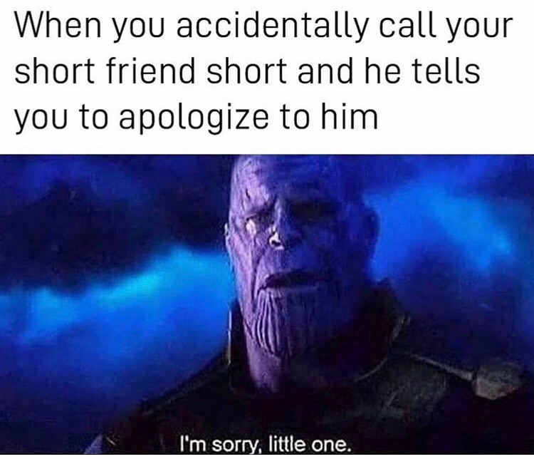 When you accidentally call your short friend short and he tells you to apologize to him.  I'm sorry, little one.