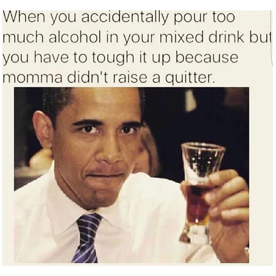 When you accidentally pour too much alcohol in your mixed drink but you have to tough it up because momma didn't raise a quitter.