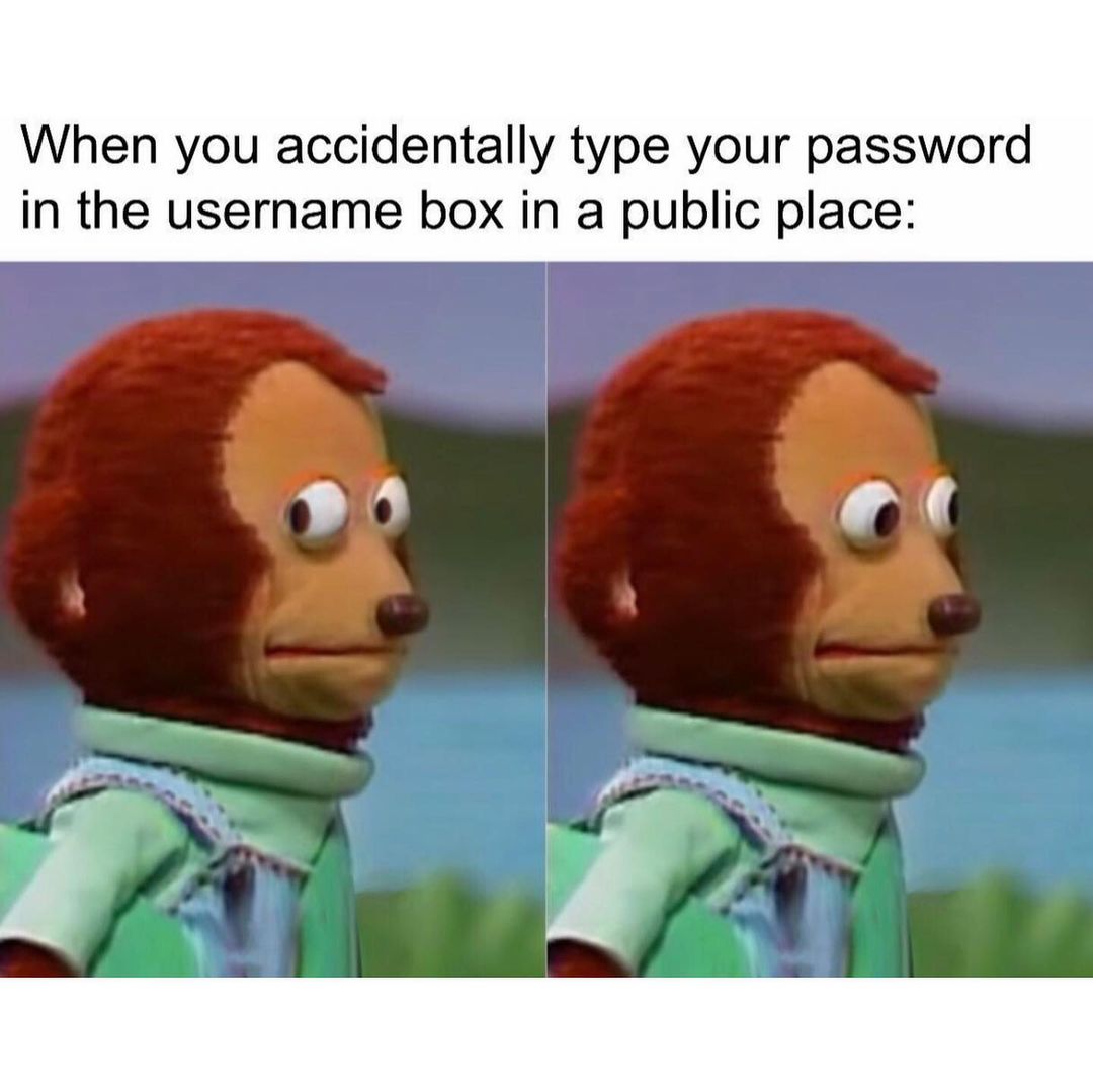 When you accidentally type your password in the username box in a public place: