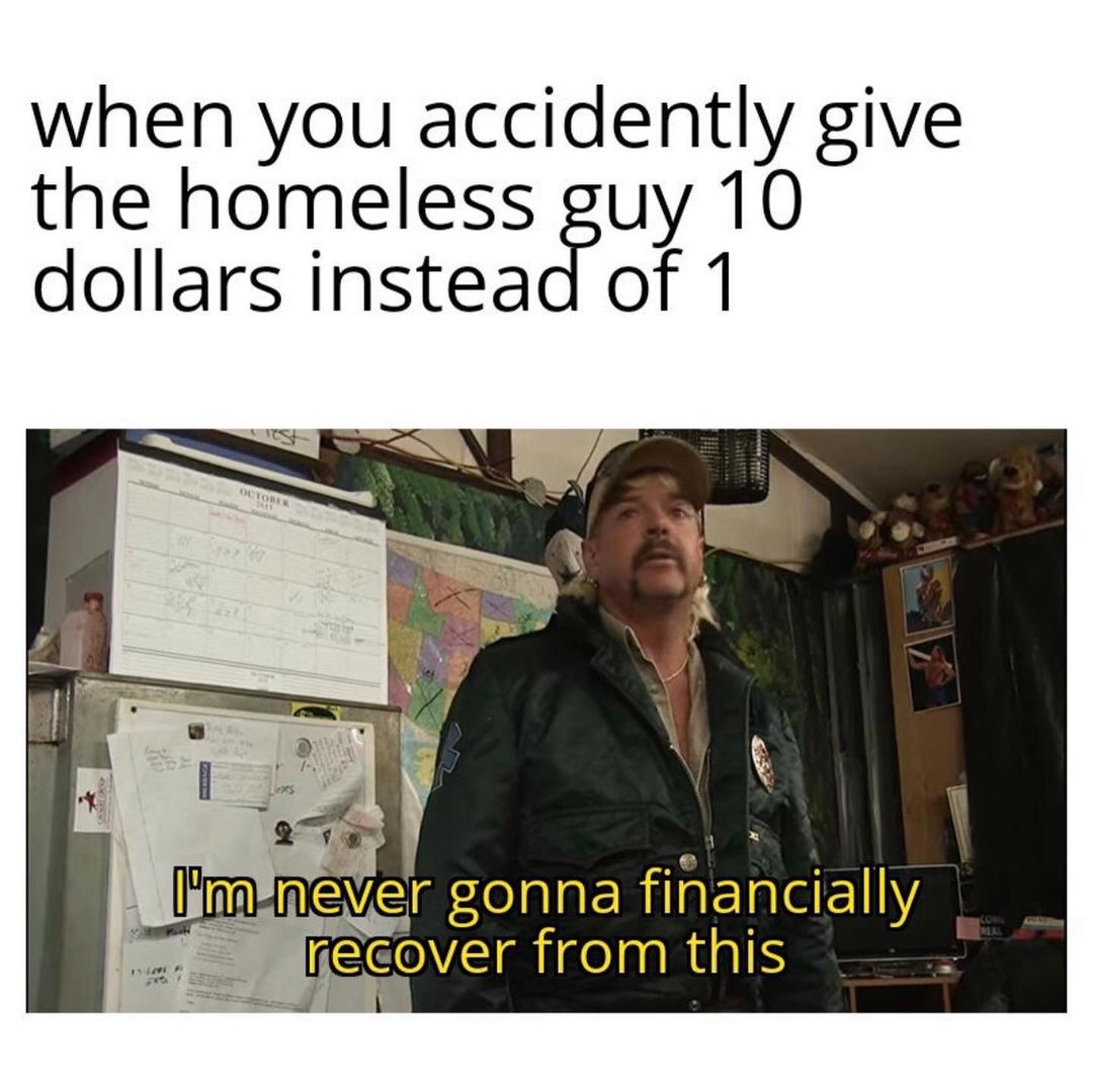 when you accidently give the homeless guy 10 dollars instead of 1. I'm never gonna financially recover from this.