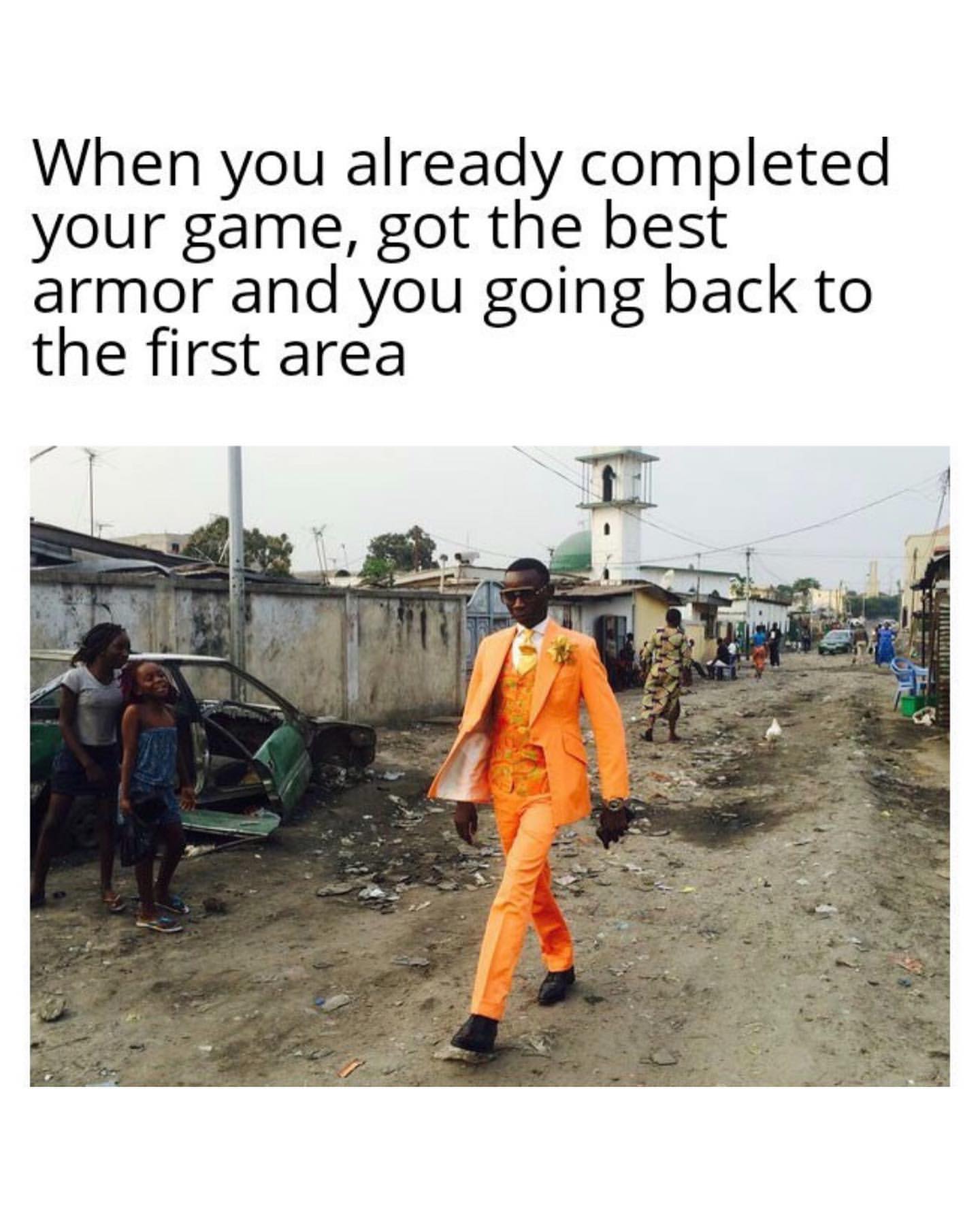When you already completed your game, got the best armor and you going back to the first area.