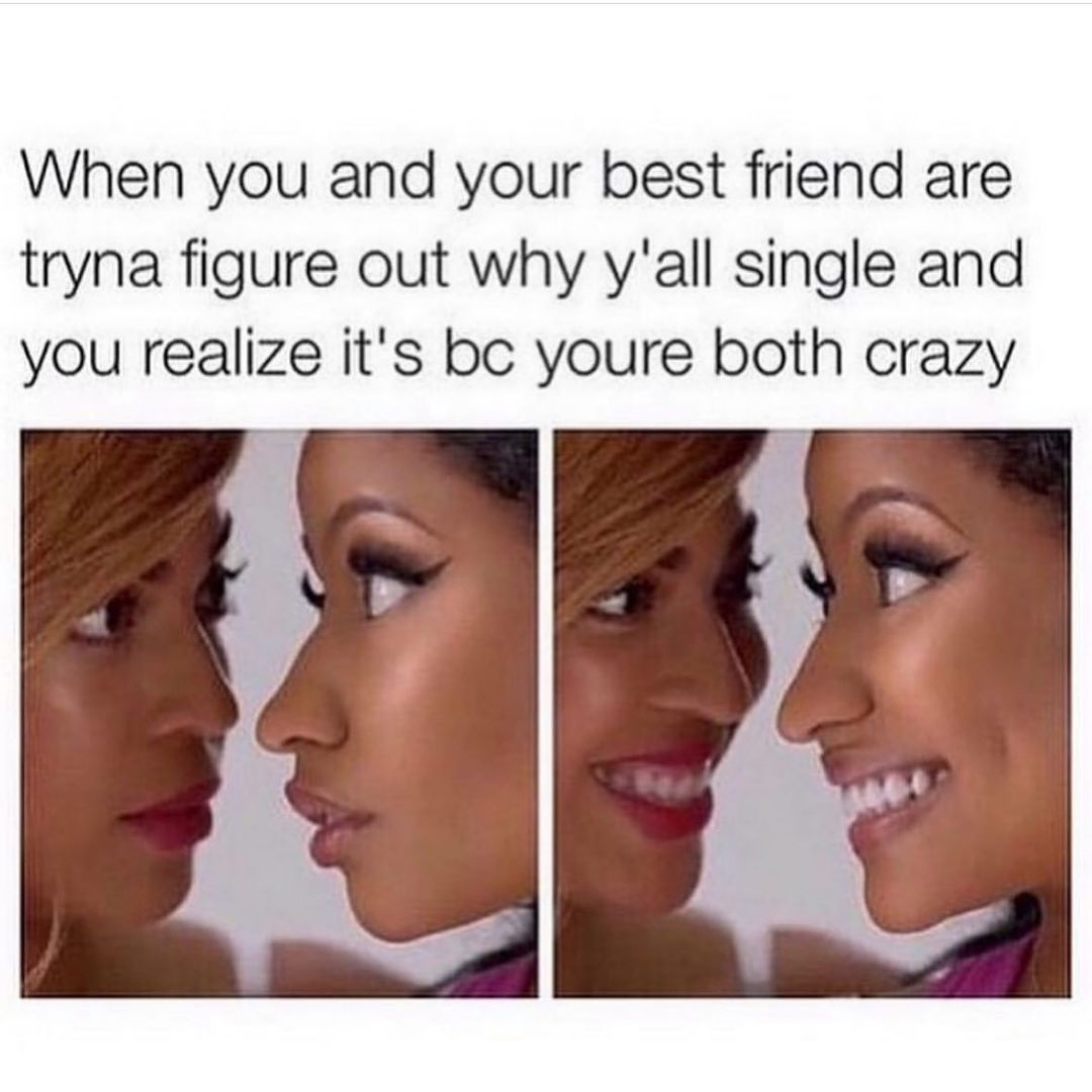 When you and your best friend are tryna figure out why y'all single and you realize it's bc youre both crazy.