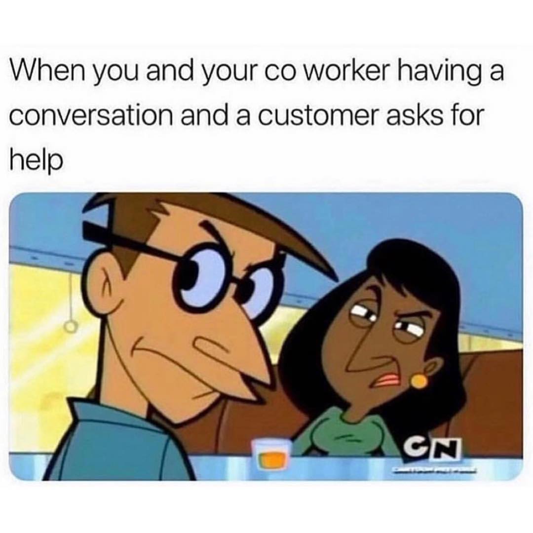 When you and your co worker having a conversation and a customer asks for help.