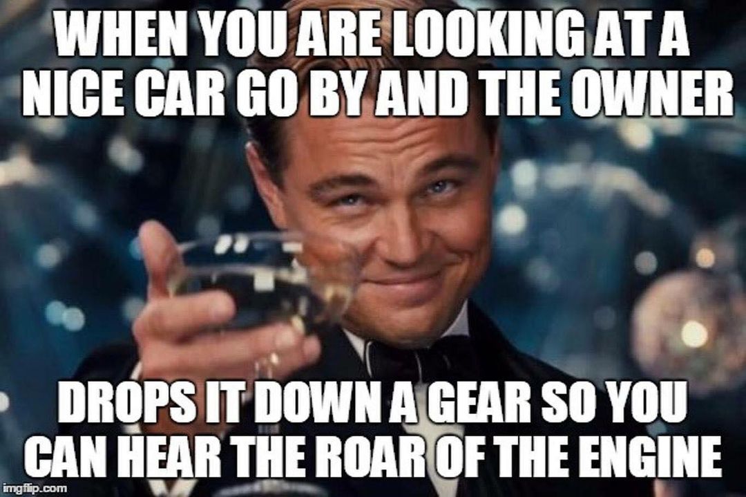 When you are looking at a nice car go by and the owner drops it down a gear so you can hear the roar of the engine.