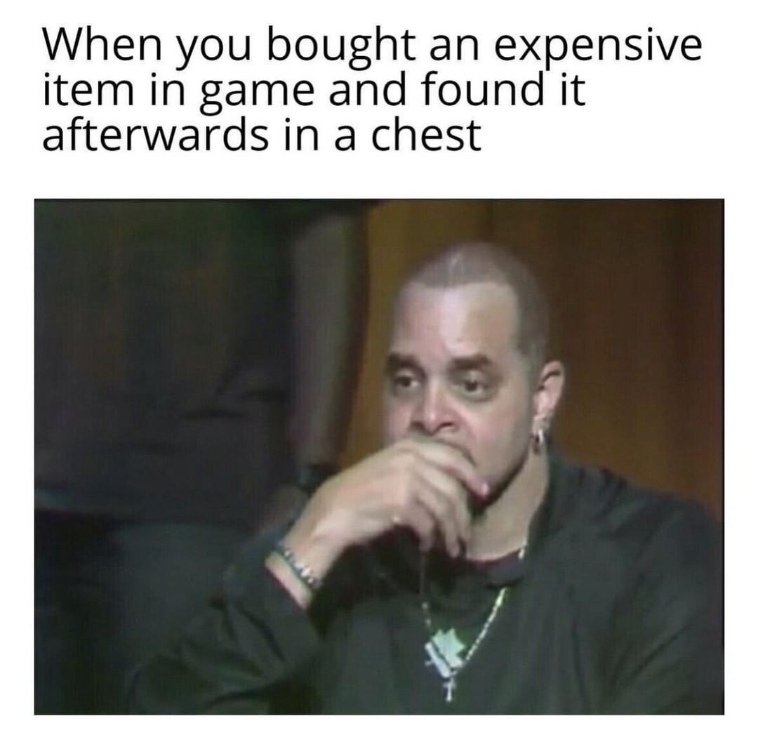 When you bought an expensive item in game and found it afterwards in a chest.