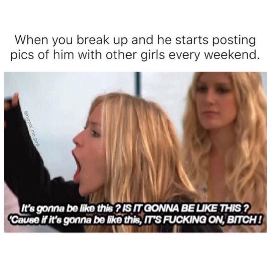When you break up and he starts posting pics of him with other girls every weekend. It's gonna be like this? Is it gonna be like this? Cause it it's gonna be like this, it's fucking in, bitch!