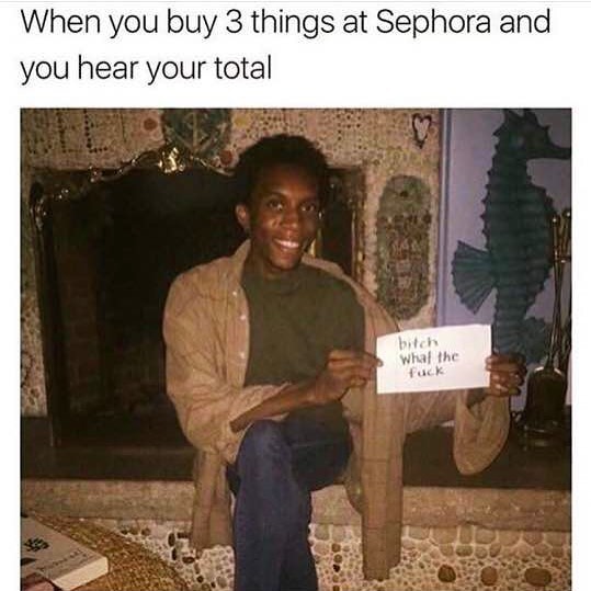 When you buy 3 things at Sephora and you hear your total.  Bitch what the fuck.