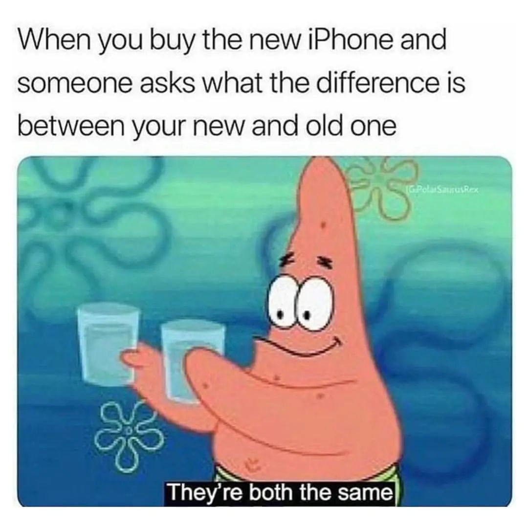 When you buy the new iPhone and someone asks what the difference is between your new and old one. They're both the same.