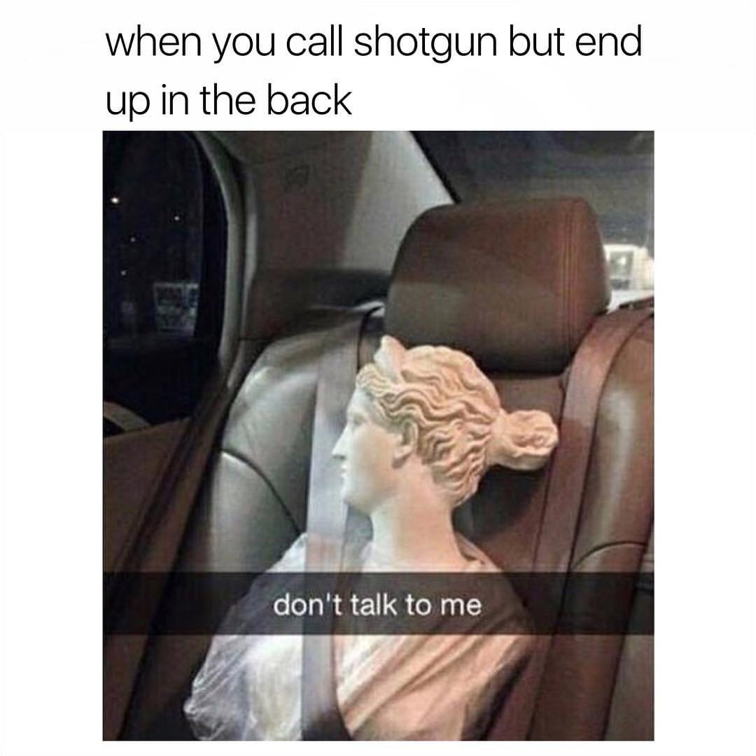 When you call shotgun but end up in the back. Don't talk to me.