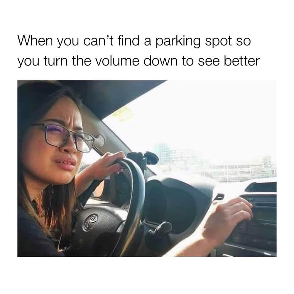 When you can't find a parking spot so you turn the volume down to see better.