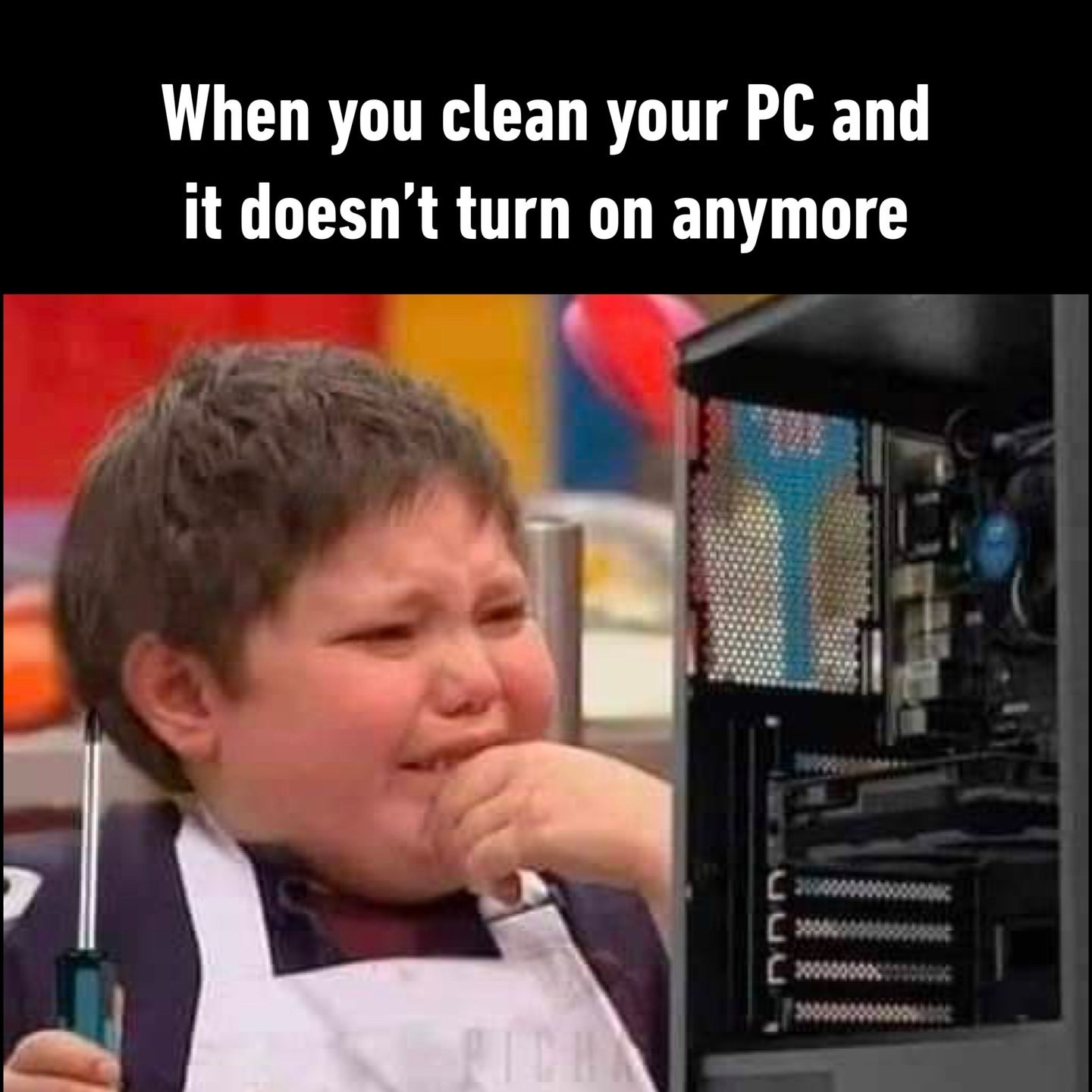 When you clean your PC and it doesn't turn on anymore.