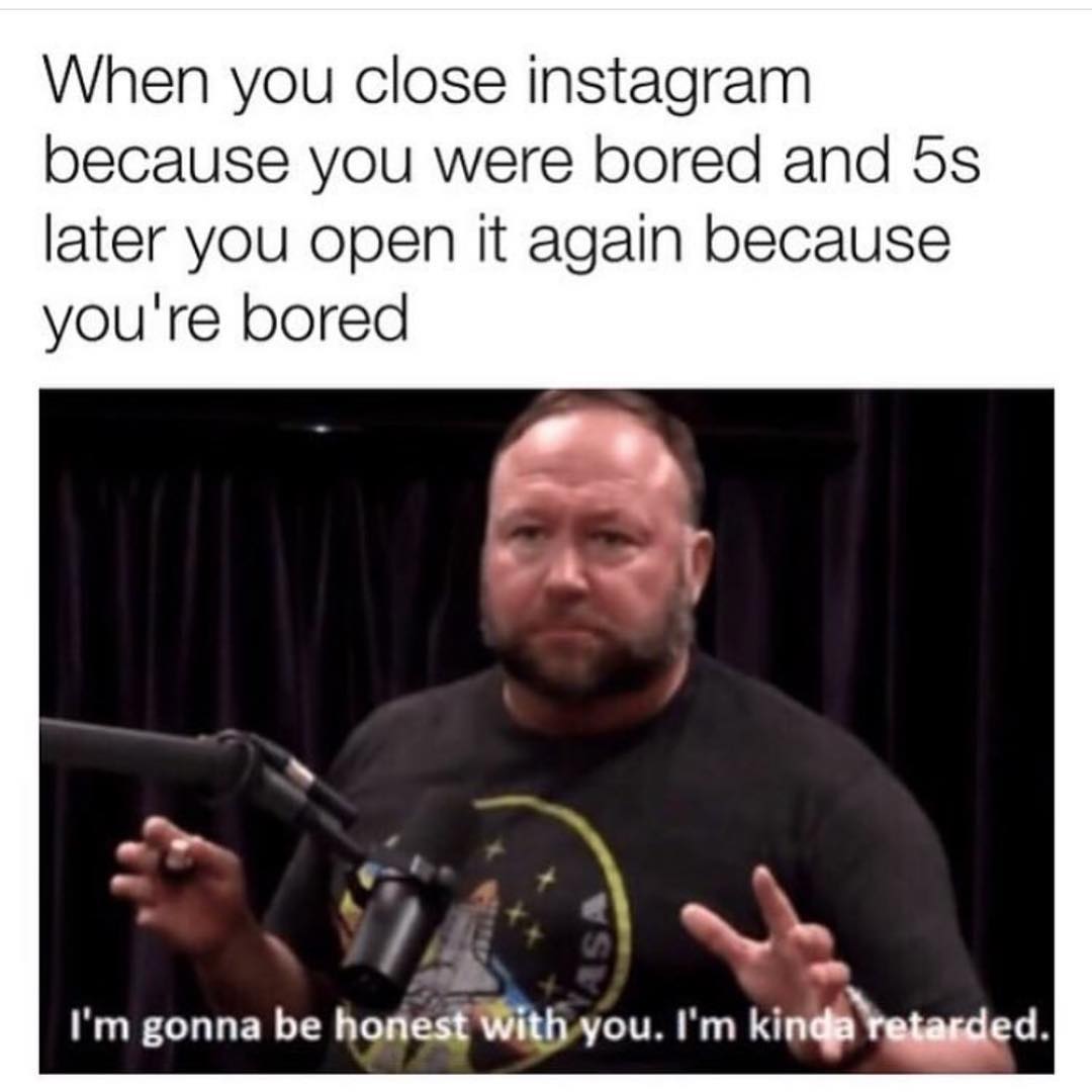 When you close Instagram because you were bored and 5s later you open it again because you're bored I'm gonna be honest with you. I'm kinda retarded.