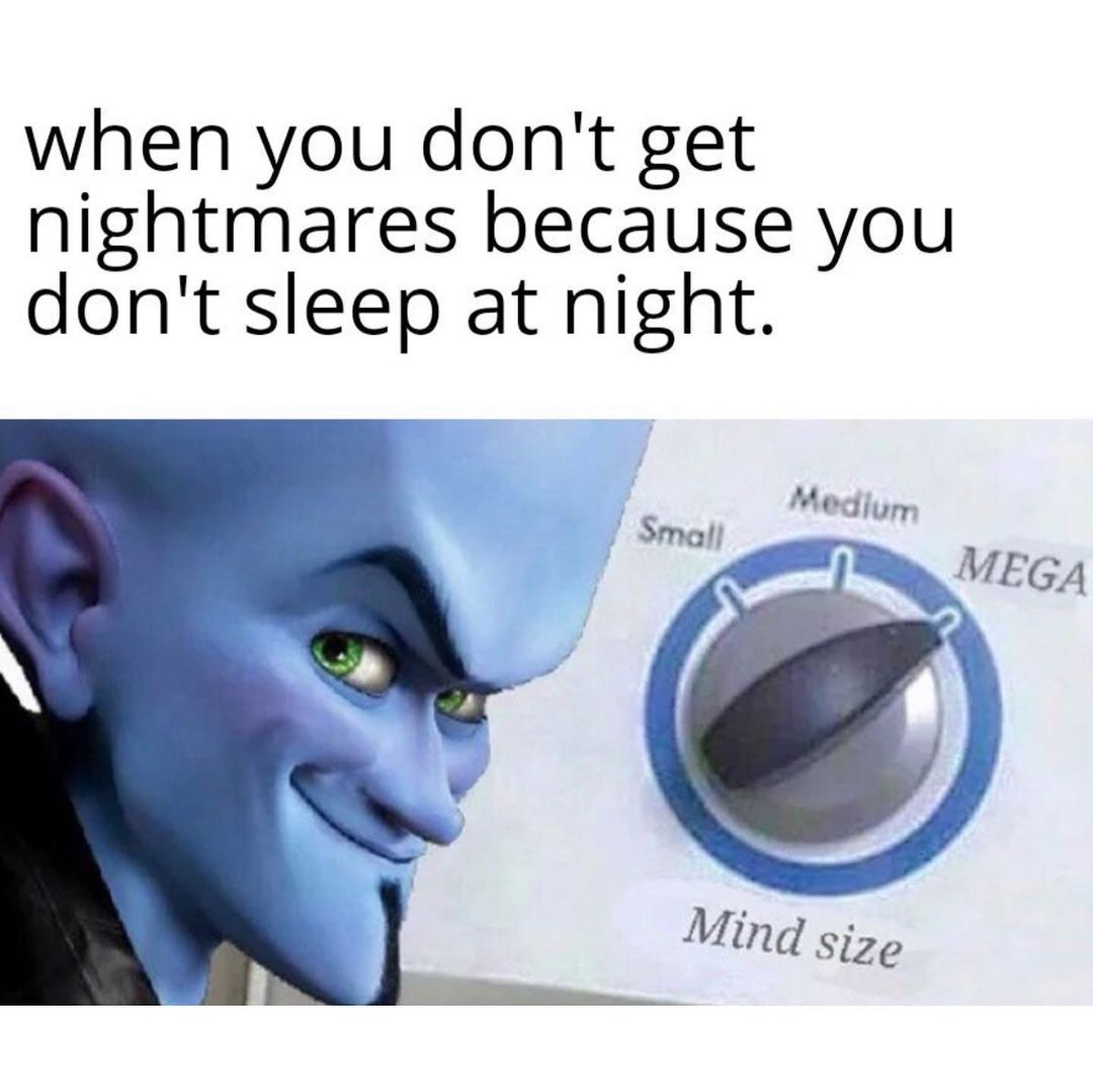 When you don't get nightmares because you don't sleep at night.