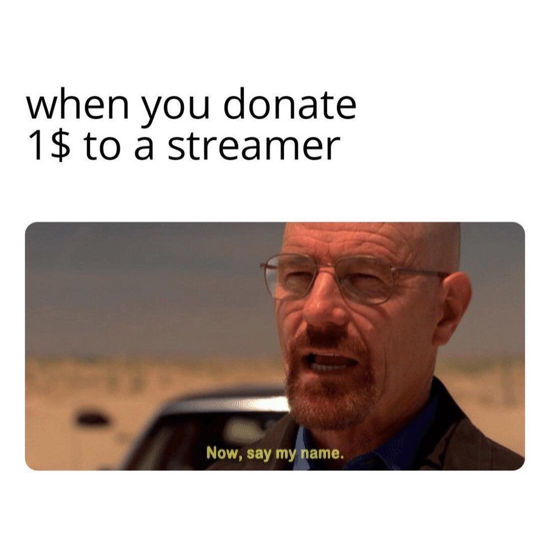 When you donate 1 $ to a streamer. Now, say my name.