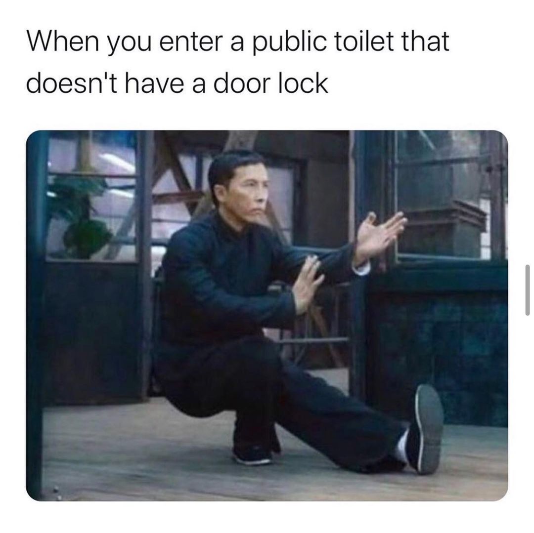 When you enter a public toilet that doesn't have a door lock.