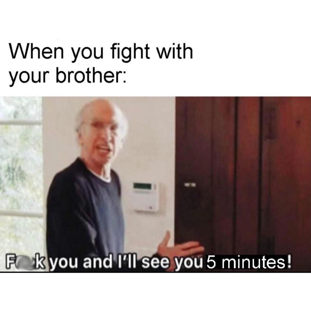 When you fight with your brother:  Fuck you and I'll se you 5 minutes!