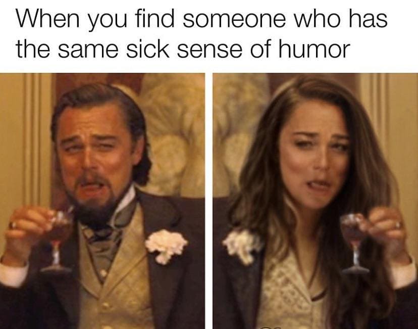 When you find someone who has the same sick sense of humor.