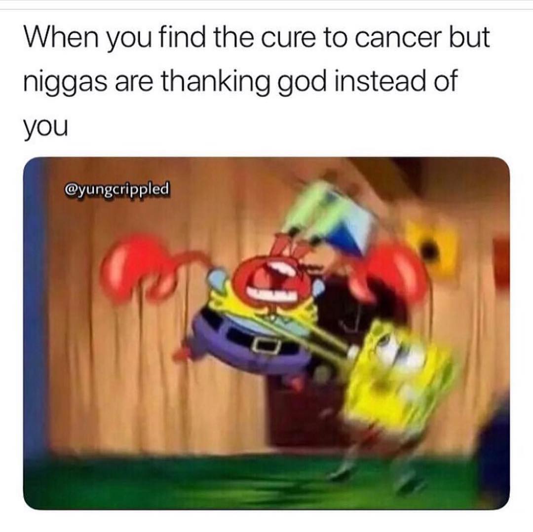 When you find the cure to cancer but niggas are thanking god instead of you.