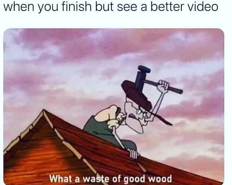 When you finish but see a better video.  What a waste of good wood.