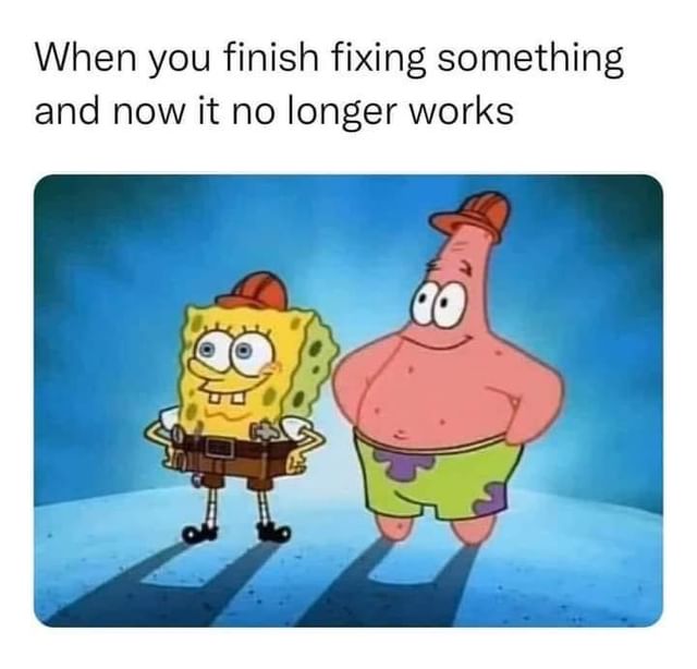 When you finish fixing something and now it no longer works.