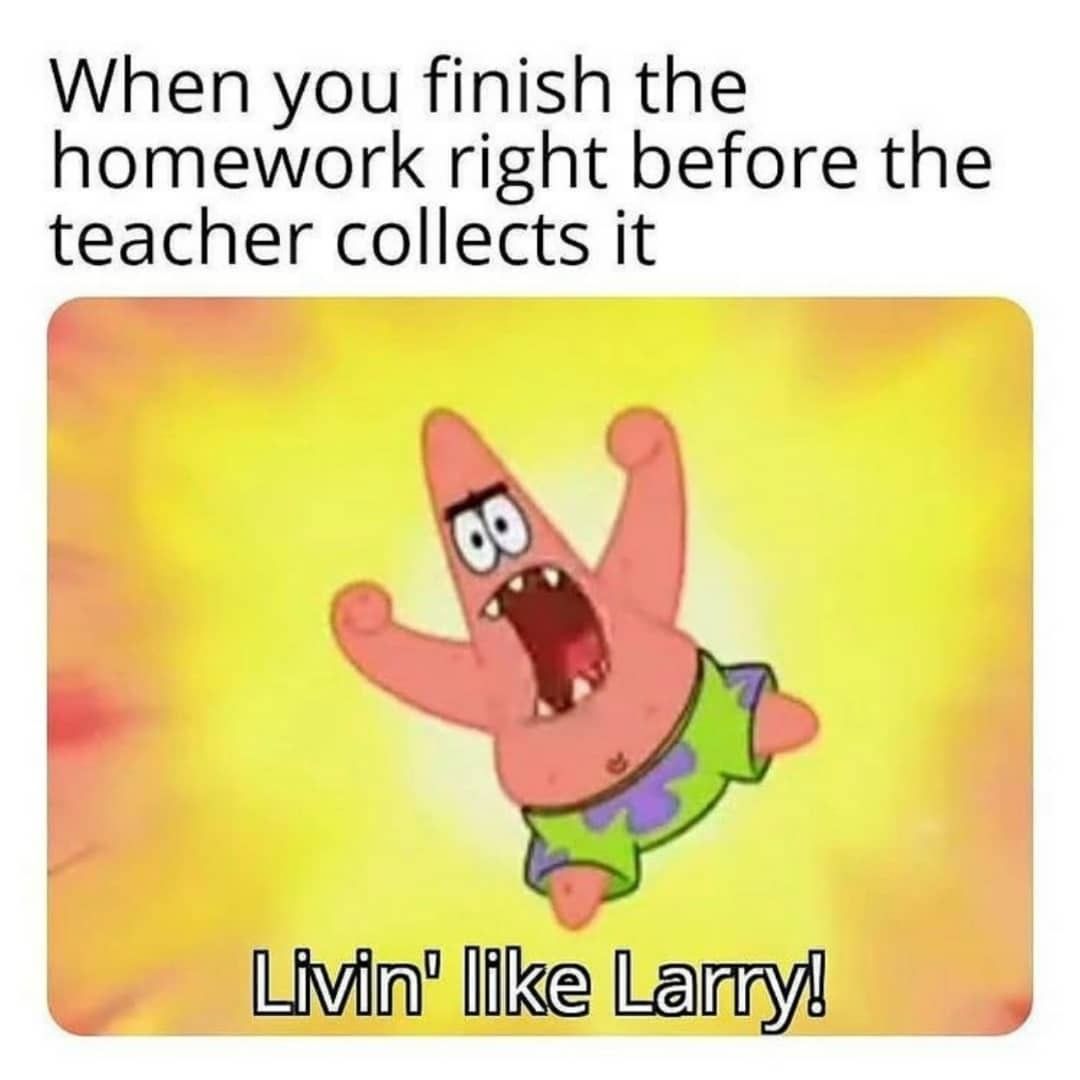 When you finish the homework right before the teacher collects. Livin' like Larry!