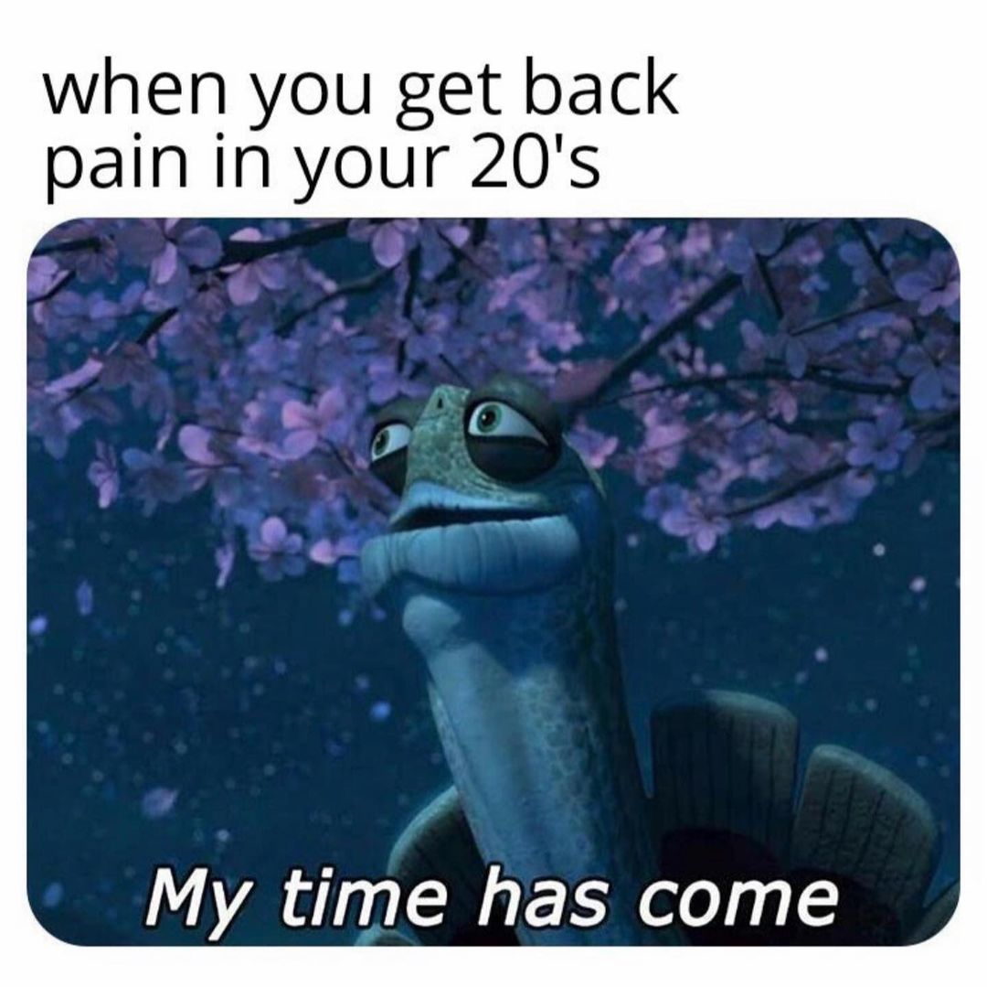When you get back pain in your 20's. My time has come.