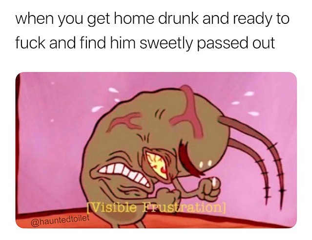 when you get home drunk and ready to fuck and find him sweetly passed out.  [Visible Frustration]