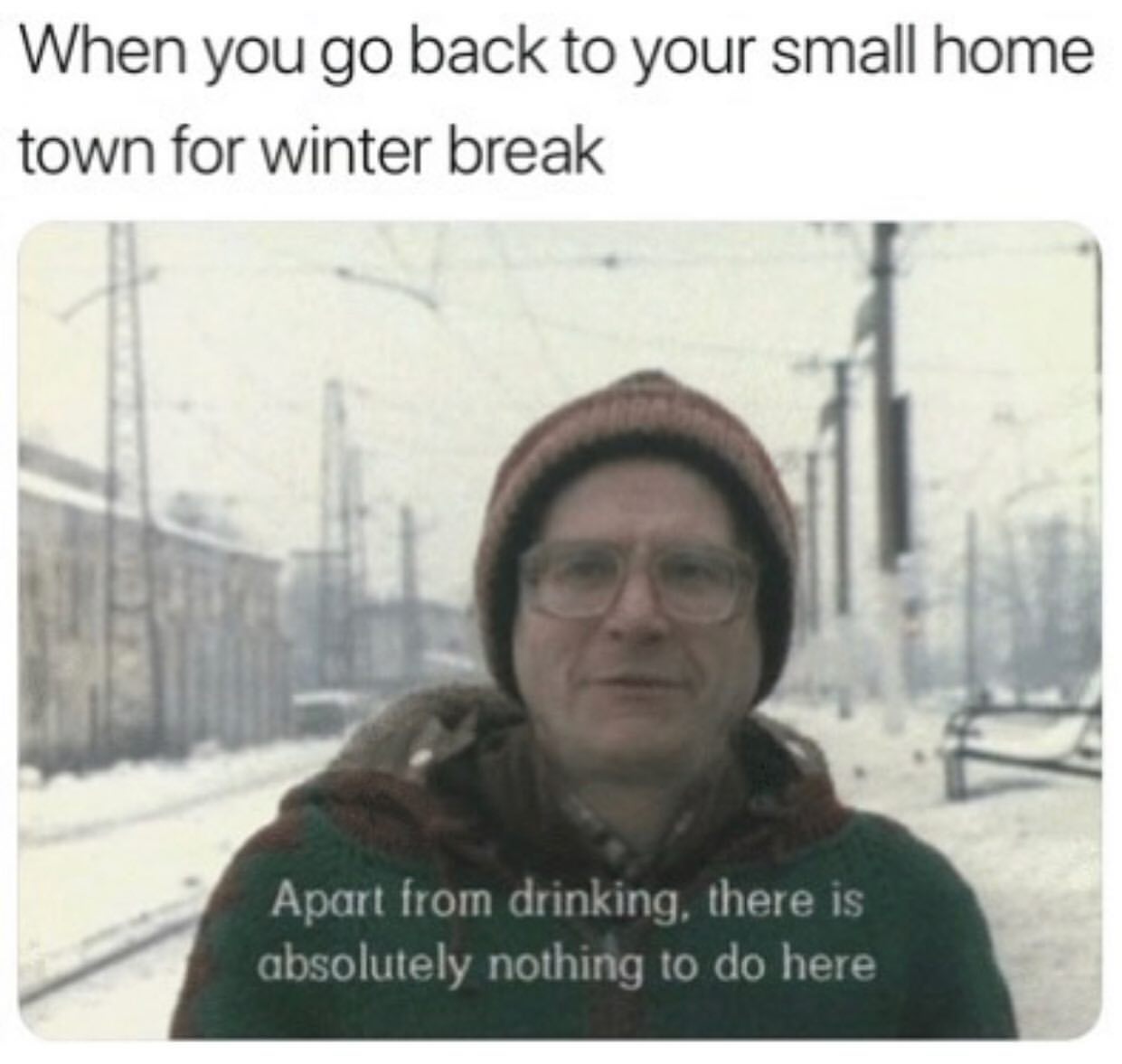 When you go back to your small home town for winter break.  Apart from drinking. There is absolutely nothing to do here.