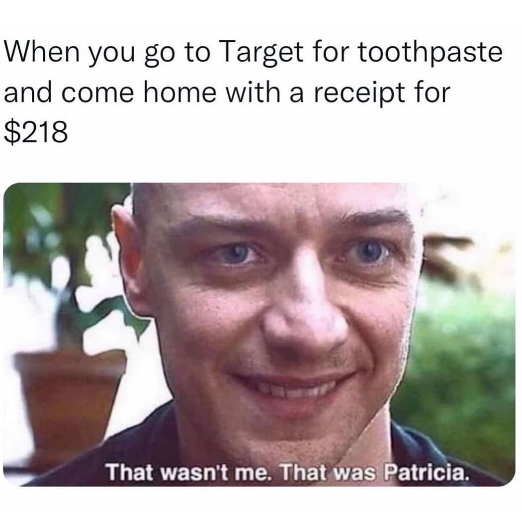 When you go to Target for toothpaste and come home with a receipt for $218. That wasn't me. That was Patricia.
