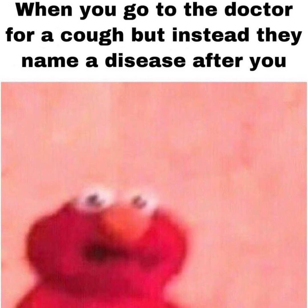When you go to the doctor for a cough but instead they name a disease after you.