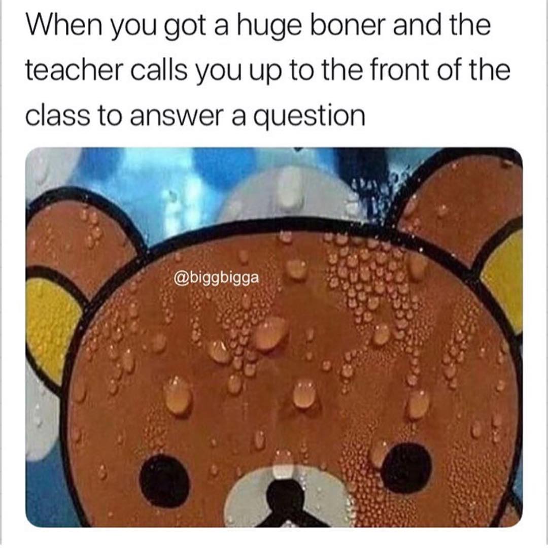 When you got a huge boner and the teacher calls you up to the front of the class to answer a question.