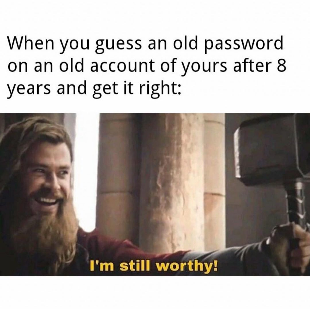 When you guess an old password on an old account of yours after 8 years and get it right: I'm still worthy!