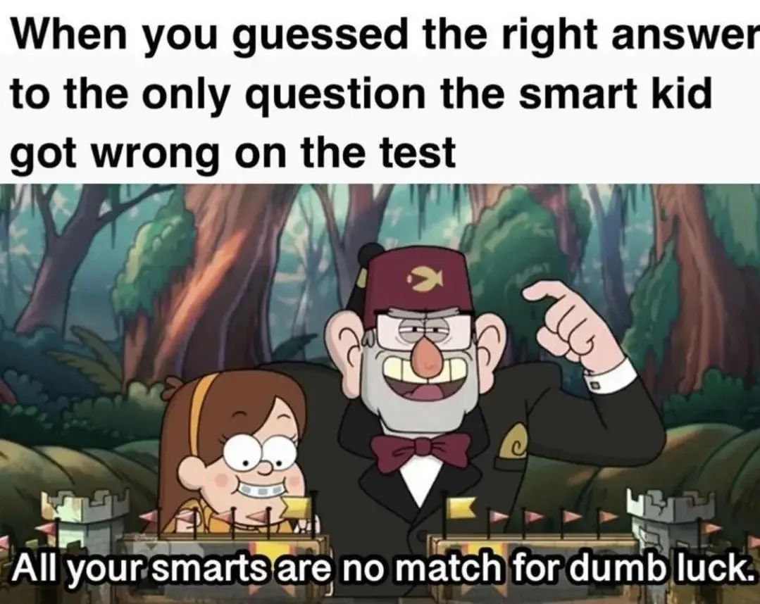 When you guessed the right answer to the only question the smart kid got wrong on the test. All your smarts are no match for dumb luck.