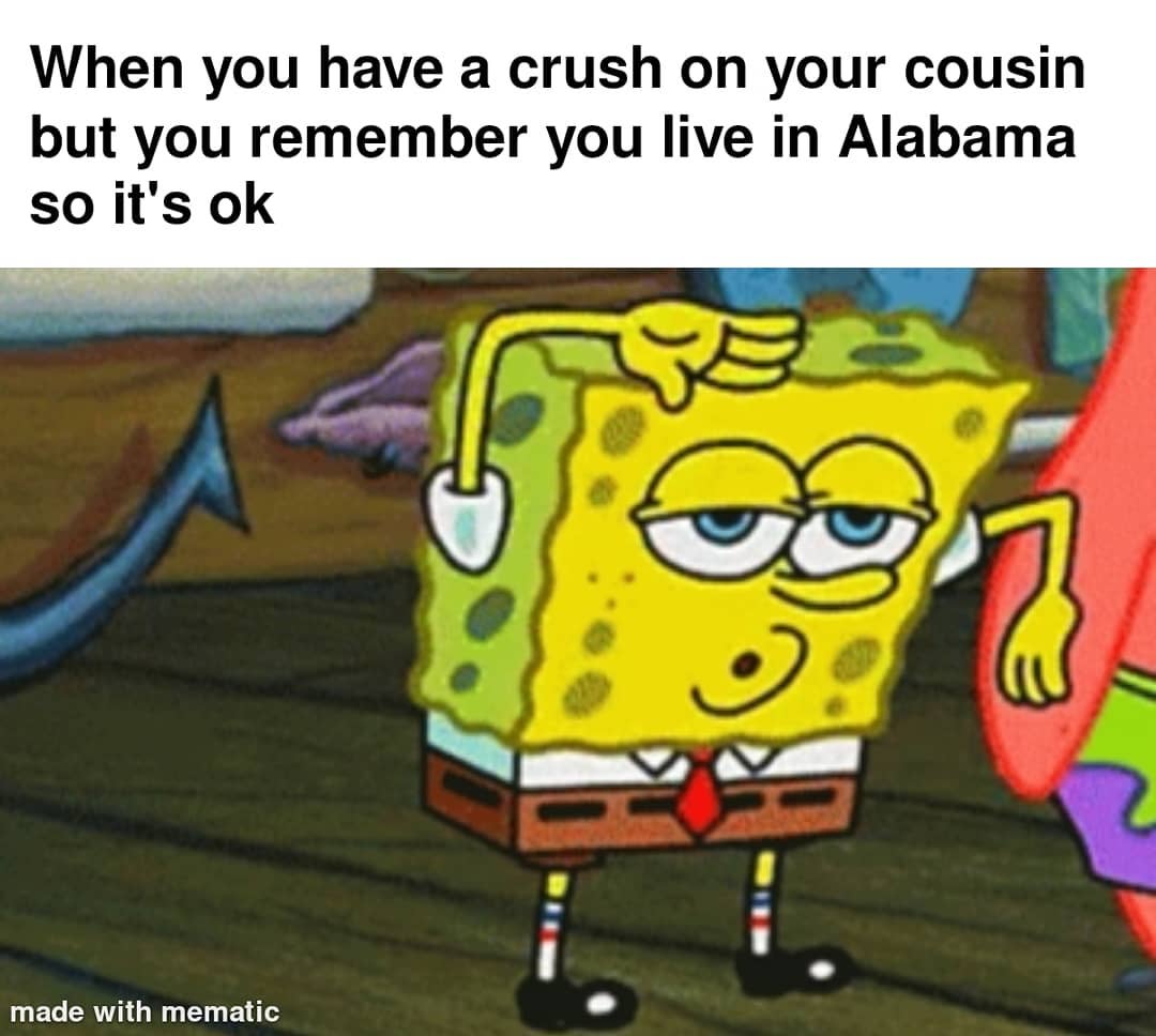 When you have a crush on your cousin but you remember you live in Alabama so it's ok.