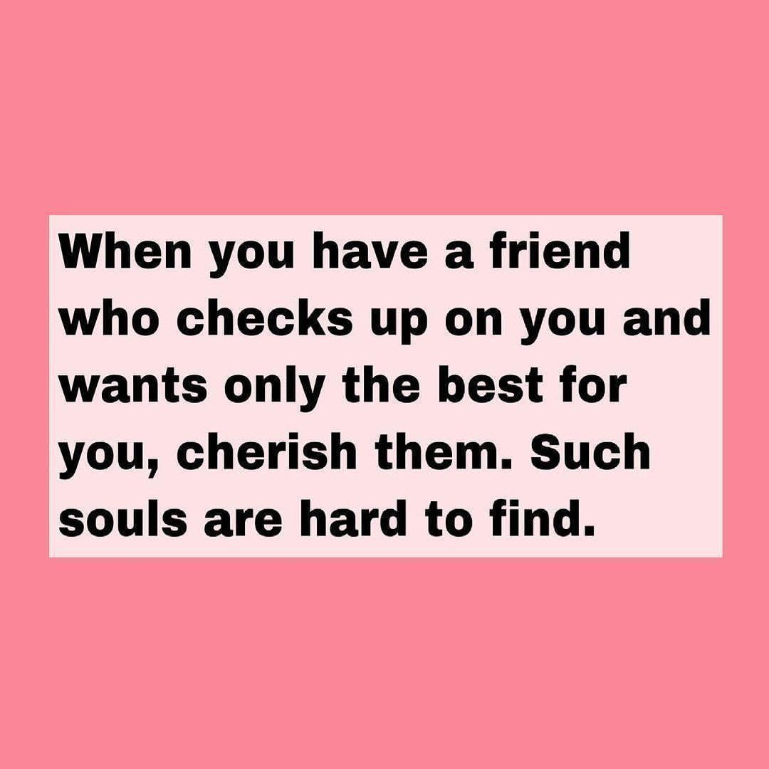 When you have a friend who checks up on you and wants only the best for you, cherish them. Such souls are hard to find.